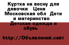 Куртка на весну для девочки › Цена ­ 450 - Московская обл. Дети и материнство » Детская одежда и обувь   